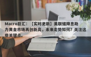 Macro巨汇：【实时更新】美联储降息助力黄金市场再创新高，未来走势如何？关注这些关键点。