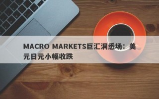 MACRO MARKETS巨汇洞悉场：美元日元小幅收跌