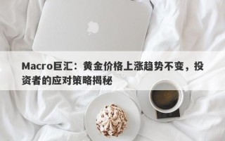 Macro巨汇：黄金价格上涨趋势不变，投资者的应对策略揭秘