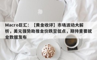 Macro巨汇：【黄金收评】市场波动大解析，美元强势助推金价跌至低点，期待重要就业数据发布