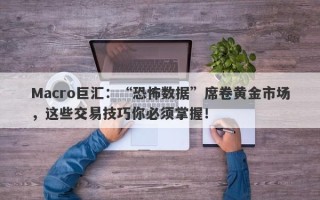 Macro巨汇：“恐怖数据”席卷黄金市场，这些交易技巧你必须掌握！