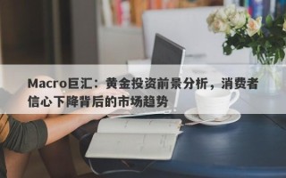 Macro巨汇：黄金投资前景分析，消费者信心下降背后的市场趋势