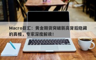 Macro巨汇：黄金期货突破新高背后隐藏的真相，专家深度解读！