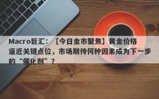 Macro巨汇：【今日金市聚焦】黄金价格逼近关键点位，市场期待何种因素成为下一步的“催化剂”？