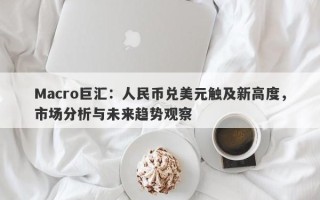 Macro巨汇：人民币兑美元触及新高度，市场分析与未来趋势观察