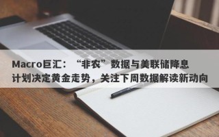 Macro巨汇：“非农”数据与美联储降息计划决定黄金走势，关注下周数据解读新动向