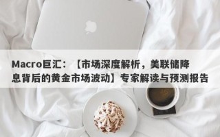 Macro巨汇：【市场深度解析，美联储降息背后的黄金市场波动】专家解读与预测报告