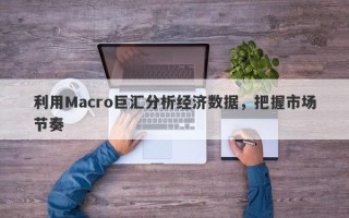 利用Macro巨汇分析经济数据，把握市场节奏