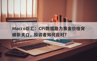 Macro巨汇：CPI数据助力黄金价格突破新关口，投资者如何应对？