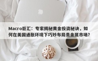 Macro巨汇：专家揭秘黄金投资秘诀，如何在美国通胀环境下巧妙布局贵金属市场？