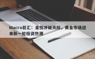 Macro巨汇：金价冲破天际，黄金市场迎来新一轮投资热潮