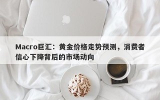 Macro巨汇：黄金价格走势预测，消费者信心下降背后的市场动向