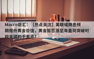 Macro巨汇：【热点关注】美联储降息预期提升黄金价值，黄金能否涨至每盎司突破时段关键的千金点？