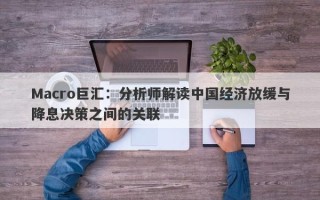 Macro巨汇：分析师解读中国经济放缓与降息决策之间的关联