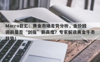 Macro巨汇：黄金市场走势分析，金价回调前是否“剑指”新高度？专家解读黄金牛市趋势！