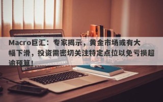 Macro巨汇：专家揭示，黄金市场或有大幅下滑，投资需密切关注特定点位以免亏损超逾预算！