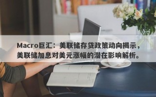 Macro巨汇：美联储存贷政策动向揭示，美联储加息对美元涨幅的潜在影响解析。