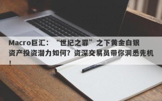 Macro巨汇：“世纪之罪”之下黄金白银资产投资潜力如何？资深交易员带你洞悉先机！