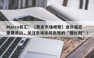 Macro巨汇：【黄金市场观察】金价逼近重要关口，关注市场即将出现的“催化剂”！