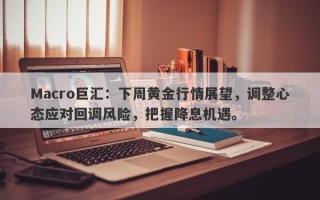 Macro巨汇：下周黄金行情展望，调整心态应对回调风险，把握降息机遇。