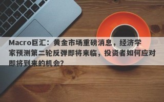 Macro巨汇：黄金市场重磅消息，经济学家预测第二轮反弹即将来临，投资者如何应对即将到来的机会？