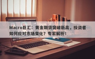 Macro巨汇：黄金期货突破新高，投资者如何应对市场变化？专家解析！