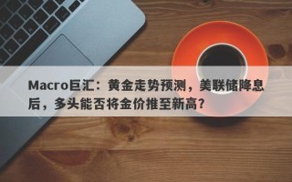 Macro巨汇：黄金走势预测，美联储降息后，多头能否将金价推至新高？