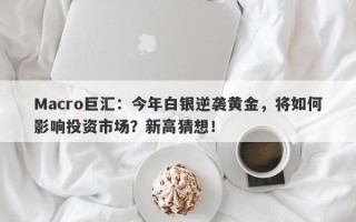 Macro巨汇：今年白银逆袭黄金，将如何影响投资市场？新高猜想！