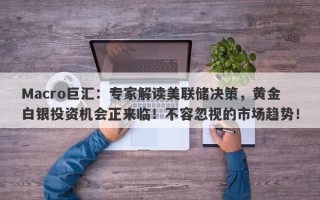 Macro巨汇：专家解读美联储决策，黄金白银投资机会正来临！不容忽视的市场趋势！