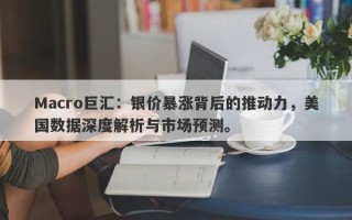 Macro巨汇：银价暴涨背后的推动力，美国数据深度解析与市场预测。