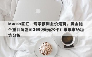 Macro巨汇：专家预测金价走势，黄金能否重回每盎司2600美元水平？未来市场趋势分析。