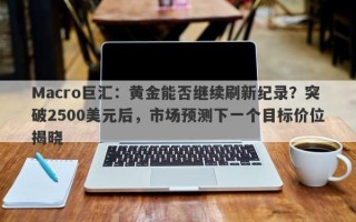 Macro巨汇：黄金能否继续刷新纪录？突破2500美元后，市场预测下一个目标价位揭晓