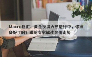 Macro巨汇：黄金投资火热进行中，你准备好了吗？跟随专家解读金价走势