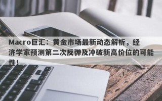 Macro巨汇：黄金市场最新动态解析，经济学家预测第二次反弹及冲破新高价位的可能性！