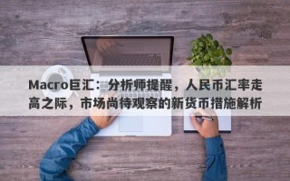 Macro巨汇：分析师提醒，人民币汇率走高之际，市场尚待观察的新货币措施解析