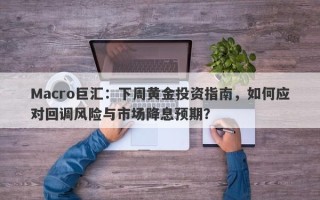 Macro巨汇：下周黄金投资指南，如何应对回调风险与市场降息预期？