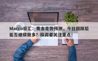 Macro巨汇：黄金走势预测，今日回踩后能否继续做多？投资者关注重点！