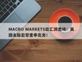 MACRO MARKETS巨汇洞悉场：美国金融监管重拳出击！