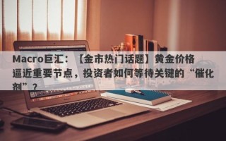 Macro巨汇：【金市热门话题】黄金价格逼近重要节点，投资者如何等待关键的“催化剂”？