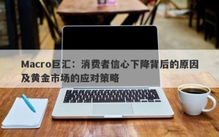 Macro巨汇：消费者信心下降背后的原因及黄金市场的应对策略