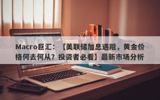 Macro巨汇：【美联储加息遇阻，黄金价格何去何从？投资者必看】最新市场分析