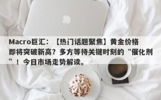 Macro巨汇：【热门话题聚焦】黄金价格即将突破新高？多方等待关键时刻的“催化剂”！今日市场走势解读。