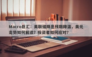 Macro巨汇：美联储降息预期降温，美元走势如何解读？投资者如何应对？