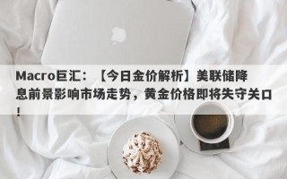 Macro巨汇：【今日金价解析】美联储降息前景影响市场走势，黄金价格即将失守关口！