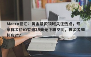 Macro巨汇：黄金融资领域关注热点，专家称金价恐有逾25美元下跌空间，投资者如何应对？