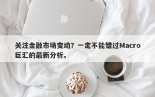 关注金融市场变动？一定不能错过Macro巨汇的最新分析。