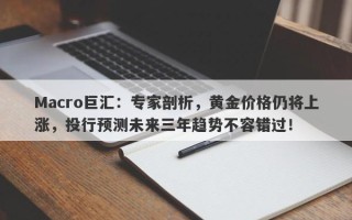 Macro巨汇：专家剖析，黄金价格仍将上涨，投行预测未来三年趋势不容错过！