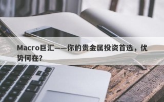 Macro巨汇——你的贵金属投资首选，优势何在？