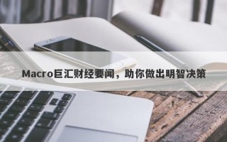 Macro巨汇财经要闻，助你做出明智决策