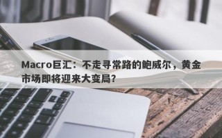 Macro巨汇：不走寻常路的鲍威尔，黄金市场即将迎来大变局？